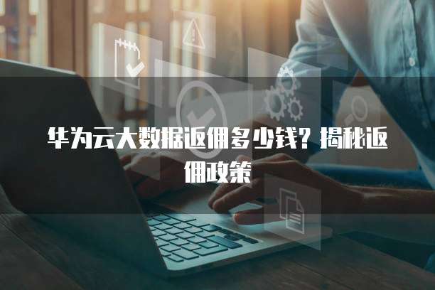 华为云大数据返佣多少钱?揭秘返佣政策