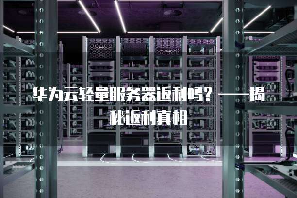 华为云服务器返利,华为云服务器返利吗