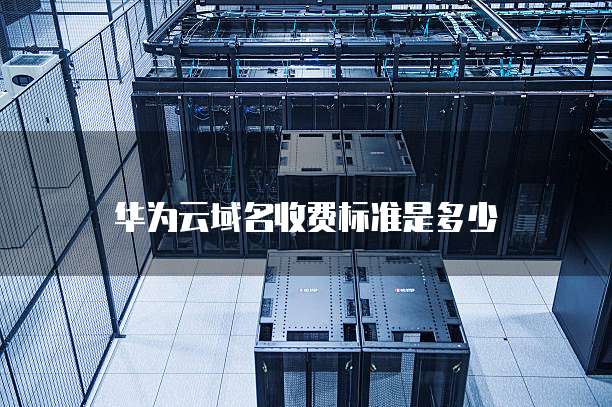 华为云域名收费标准是多少