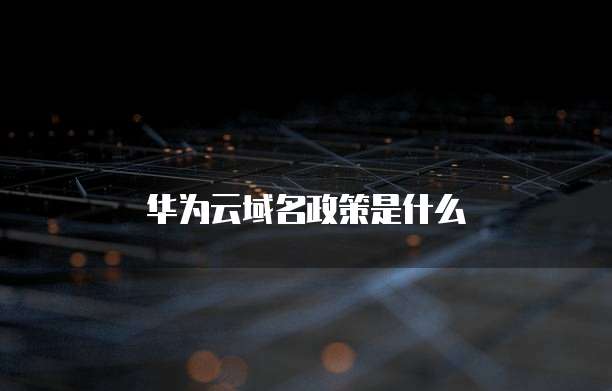 华为云域名政策是什么