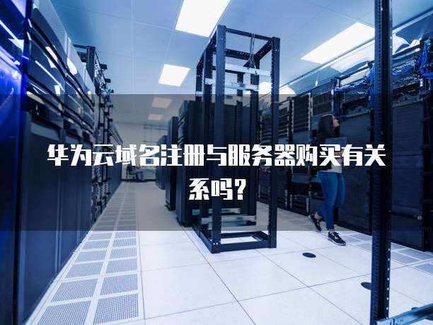 华为云域名注册与服务器购买有关系吗？