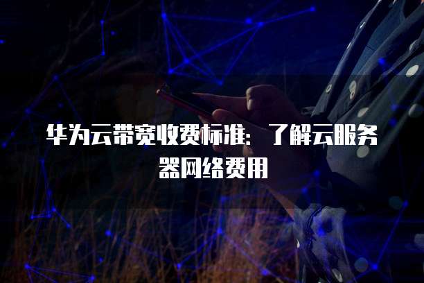 华为云带宽收费标准:了解云服务器网络费用