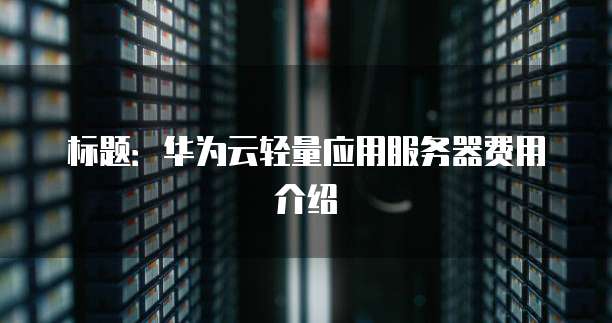 标题:华为云轻量应用服务器费用介绍