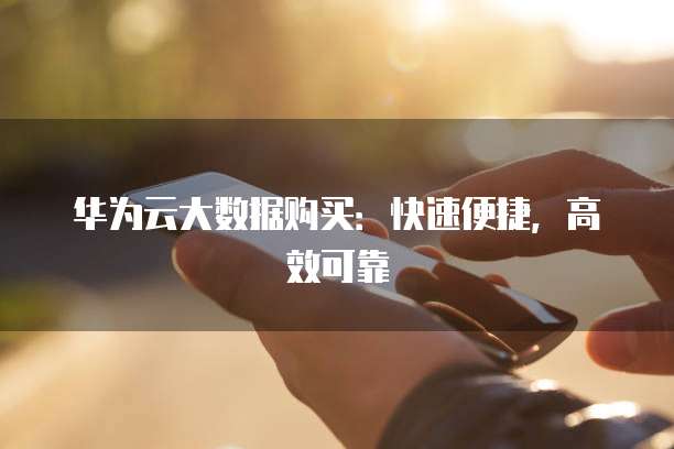 华为云大数据购买：快速便捷，高效可靠