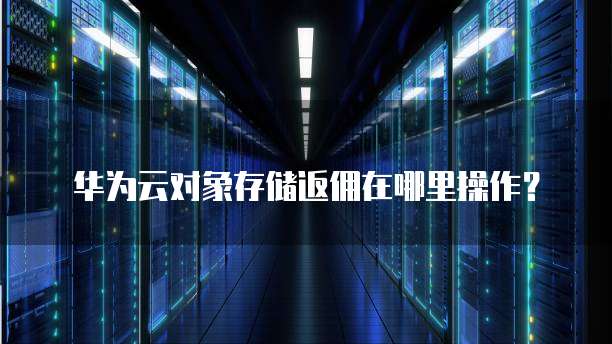 华为云对象存储返佣在哪里操作?