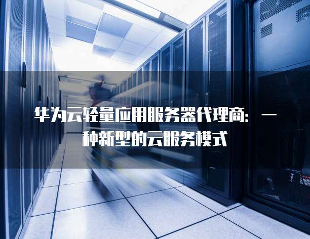 华为云轻量应用服务器代理商:一种新型的云服务模式