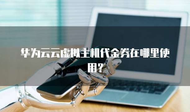 华为云云虚拟主机代金券在哪里使用？