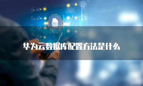华为云数据库配置方法是什么