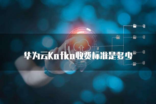 华为云Kafka收费标准是多少
