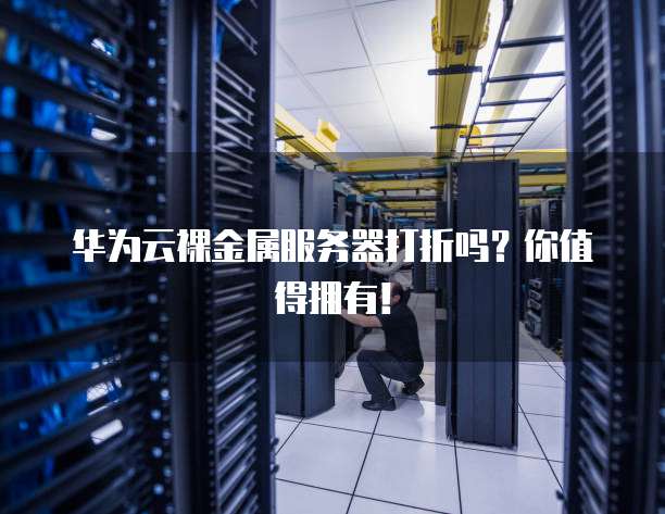 华为云裸金属服务器打折吗？你值得拥有！
