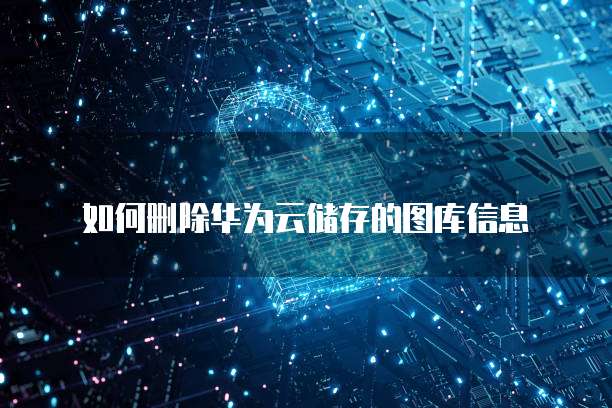 如何删除华为云储存的图库信息