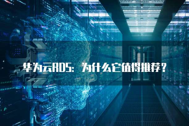 华为云RDS：为什么它值得推荐？