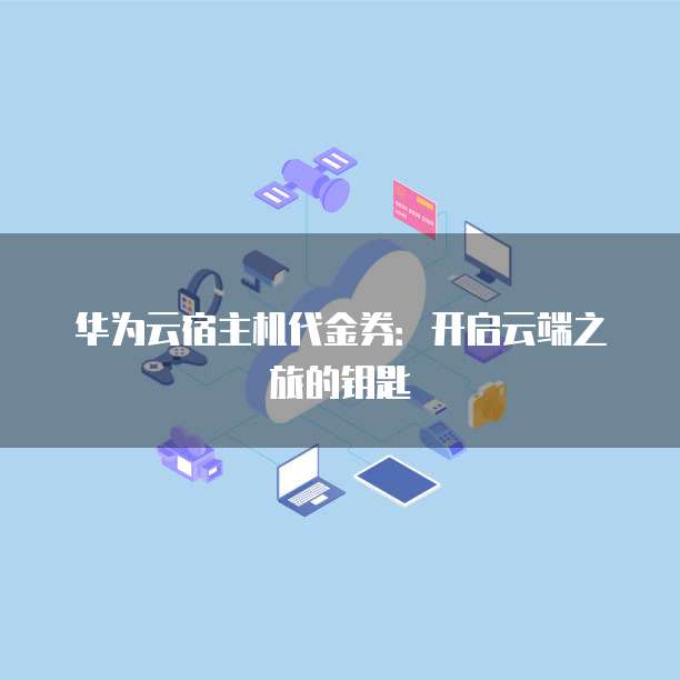 华为云宿主机代金券:开启云端之旅的钥匙