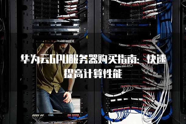 华为云GPU服务器购买指南:快速提高计算性能