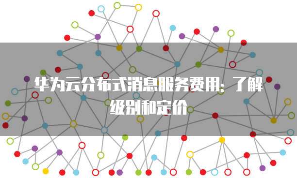 华为云分布式消息服务费用: 了解级别和定价
