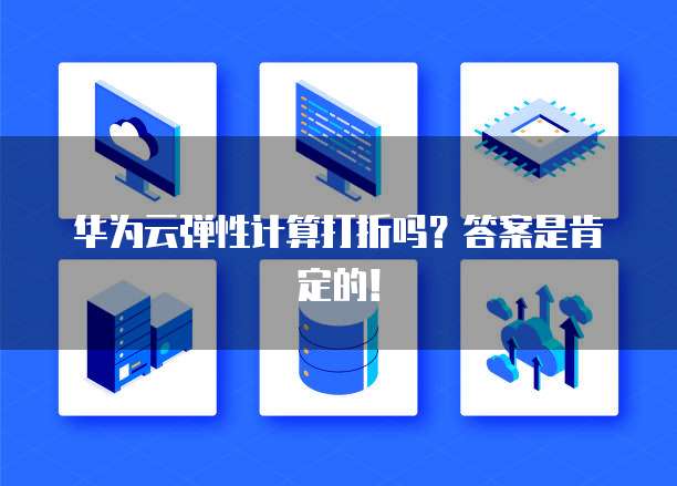 华为云弹性计算打折吗?答案是肯定的!