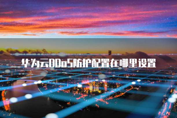 华为云DDoS防护配置在哪里设置
