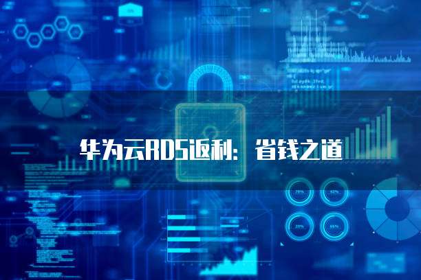 华为云RDS返利:省钱之道