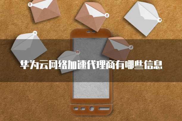 华为云网络加速代理商有哪些信息