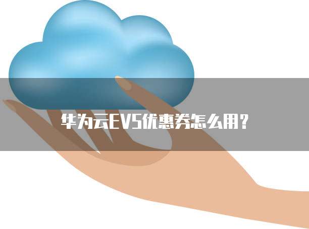 华为云EVS优惠券怎么用?