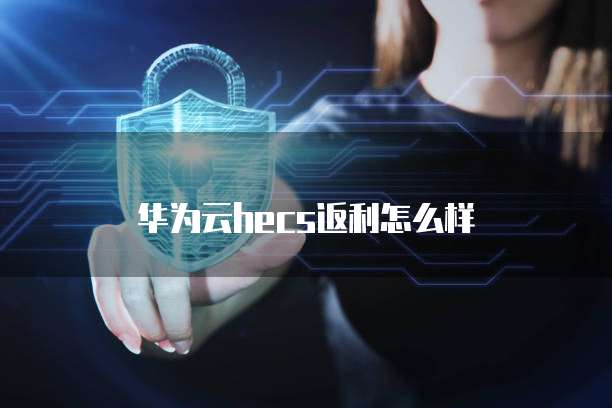 华为云hecs返利怎么样