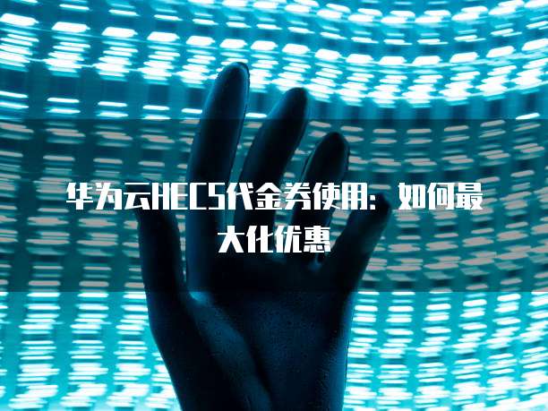 华为云HECS代金券使用:如何最大化优惠