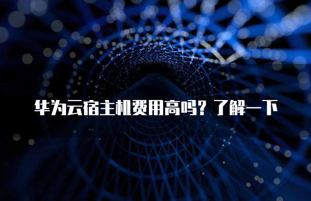 华为云宿主机费用高吗?了解一下