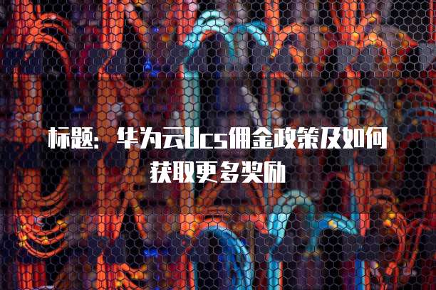 标题:华为云Ucs佣金政策及如何获取更多奖励