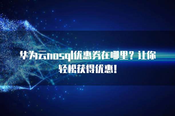华为云nosql优惠券在哪里？让你轻松获得优惠！