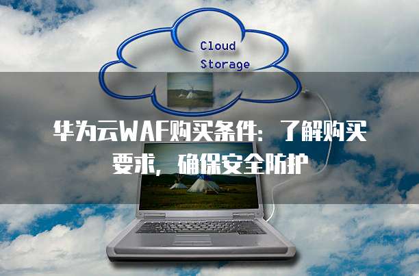 华为云WAF购买条件:了解购买要求,确保安全防护