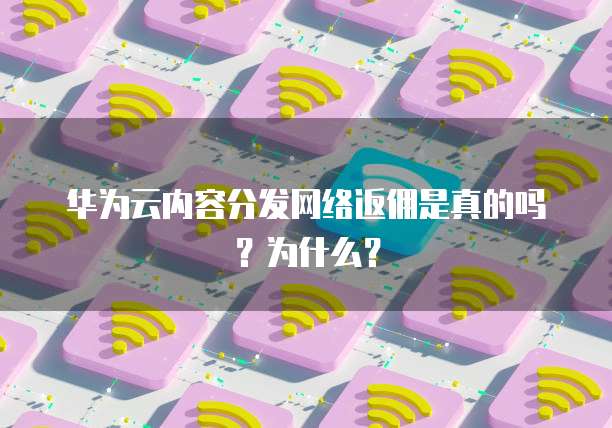 华为云内容分发网络返佣是真的吗?为什么?