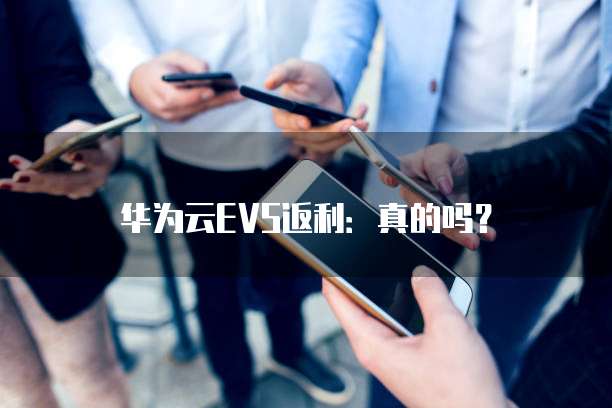 华为云EVS返利:真的吗?