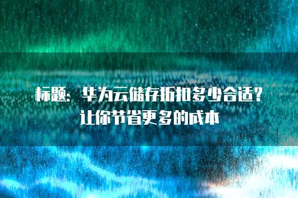 标题：华为云储存折扣多少合适？让你节省更多的成本