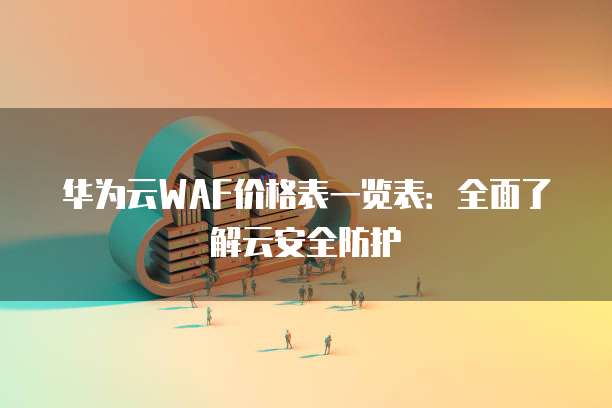 华为云WAF价格表一览表：全面了解云安全防护