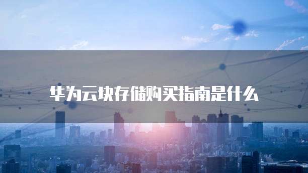 华为云块存储购买指南是什么