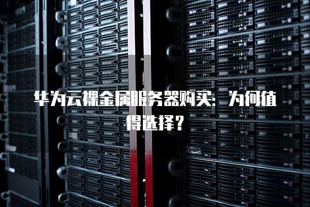 华为云裸金属服务器购买:为何值得选择?