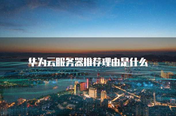 华为云服务器推荐理由是什么