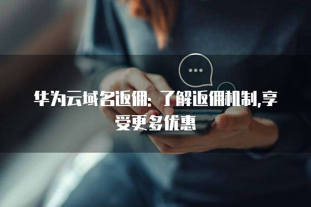 华为云域名返佣: 了解返佣机制,享受更多优惠