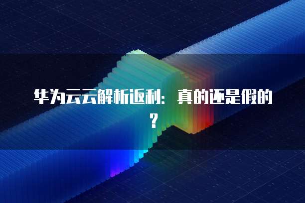 华为云云解析返利:真的还是假的?