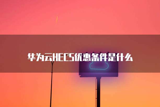 华为云HECS优惠条件是什么