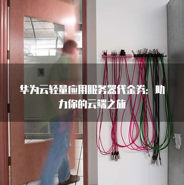 华为云轻量应用服务器代金券：助力你的云端之旅