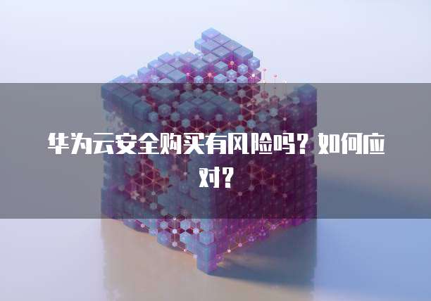 华为云安全购买有风险吗?如何应对?
