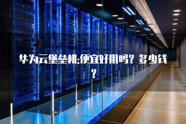 华为云堡垒机:便宜好用吗?多少钱?