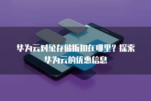 华为云对象存储折扣在哪里?探索华为云的优惠信息