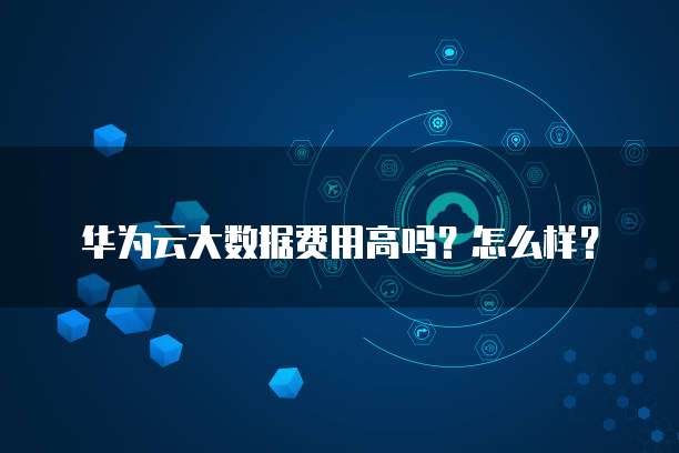 华为云大数据费用高吗?怎么样?