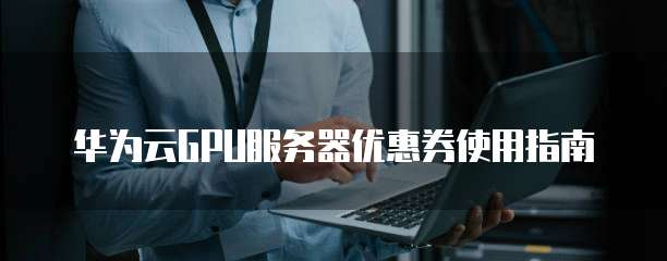 华为云GPU服务器优惠券使用指南