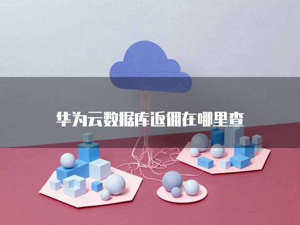 华为云数据库返佣在哪里查