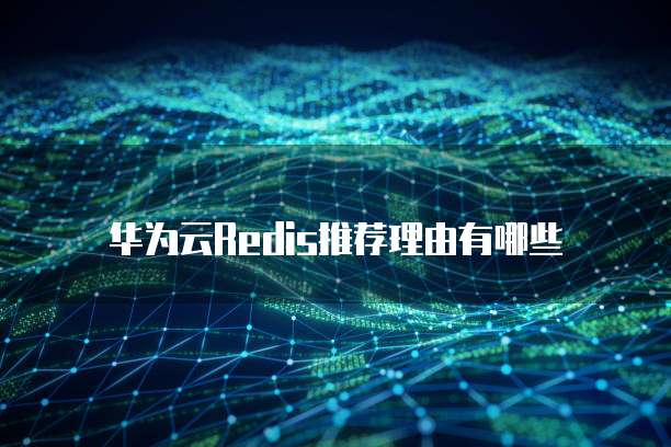 华为云Redis推荐理由有哪些