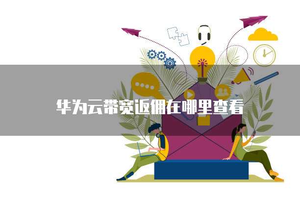 华为云带宽返佣在哪里查看