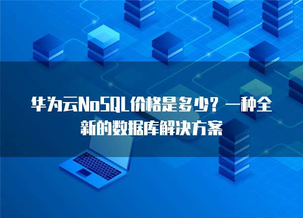 华为云NoSQL价格是多少?一种全新的数据库解决方案
